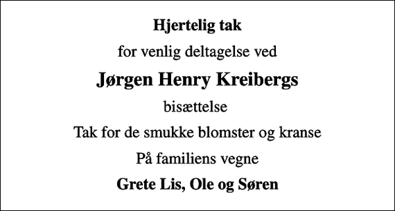 <p>Hjertelig tak<br />for venlig deltagelse ved<br />Jørgen Henry Kreibergs<br />bisættelse<br />Tak for de smukke blomster og kranse<br />På familiens vegne<br />Grete Lis, Ole og Søren</p>