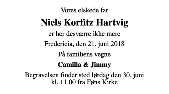 <p>Vores elskede far<br />Niels Korfitz Hartvig<br />er her desværre ikke mere<br />Fredericia, den 21. juni 2018<br />På familiens vegne<br />Camilla &amp; Jimmy<br />Begravelsen finder sted lørdag den 30. juni kl. 11.00 fra Føns Kirke</p>