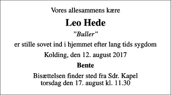 <p>Vores allesammens kære<br />Leo Hede<br />Buller<br />er stille sovet ind i hjemmet efter lang tids sygdom<br />Kolding, den 12. august 2017<br />Bente<br />Bisættelsen finder sted fra Sdr. Kapel torsdag den 17. august kl. 11.30</p>