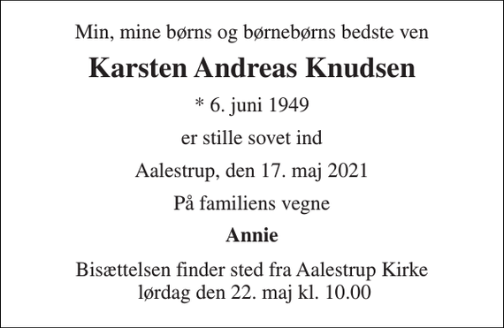 <p>Min, mine børns og børnebørns bedste ven<br />Karsten Andreas Knudsen<br />*​ 6. juni 1949<br />er stille sovet ind<br />Aalestrup, den 17. maj 2021<br />På familiens vegne<br />Annie<br />Bisættelsen​ finder sted fra Aalestrup Kirke lørdag den 22. maj​ kl. 10.00</p>