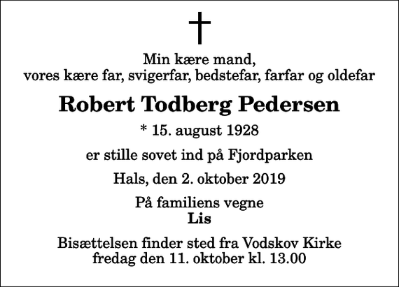 <p>Min kære mand, vores kære far, svigerfar, bedstefar, farfar og oldefar<br />Robert Todberg Pedersen<br />* 15. august 1928<br />er stille sovet ind på Fjordparken<br />Hals, den 2. oktober 2019<br />På familiens vegne<br />Lis<br />Bisættelsen finder sted fra Vodskov Kirke fredag den 11. oktober kl. 13.00</p>