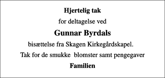 <p>Hjertelig tak<br />for deltagelse ved<br />Gunnar Byrdals<br />bisættelse fra Skagen Kirkegårdskapel.<br />Tak for de smukke blomster samt pengegaver<br />Familien</p>