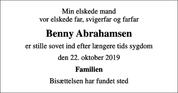 <p>Min elskede mand vor elskede far, svigerfar og farfar<br />Benny Abrahamsen<br />er stille sovet ind efter længere tids sygdom<br />den 22. oktober 2019<br />Familien<br />Bisættelsen har fundet sted</p>