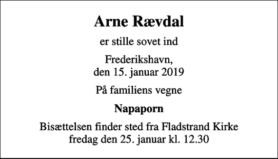 <p>Arne Rævdal<br />er stille sovet ind<br />Frederikshavn, den 15. januar 2019<br />På familiens vegne<br />Napaporn<br />Bisættelsen finder sted fra Fladstrand Kirke fredag den 25. januar kl. 12.30</p>