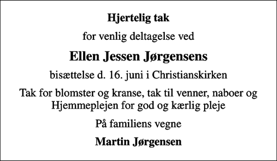 <p>Hjertelig tak<br />for venlig deltagelse ved<br />Ellen Jessen Jørgensens<br />bisættelse d. 16. juni i Christianskirken<br />Tak for blomster og kranse, tak til venner, naboer og Hjemmeplejen for god og kærlig pleje<br />På familiens vegne<br />Martin Jørgensen</p>