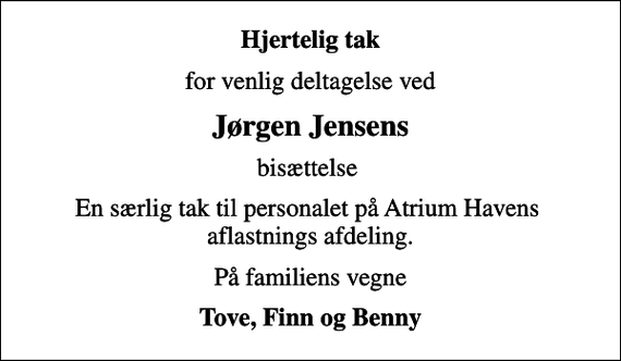 <p>Hjertelig tak<br />for venlig deltagelse ved<br />Jørgen Jensens<br />bisættelse<br />En særlig tak til personalet på Atrium Havens aflastnings afdeling.<br />På familiens vegne<br />Tove, Finn og Benny</p>