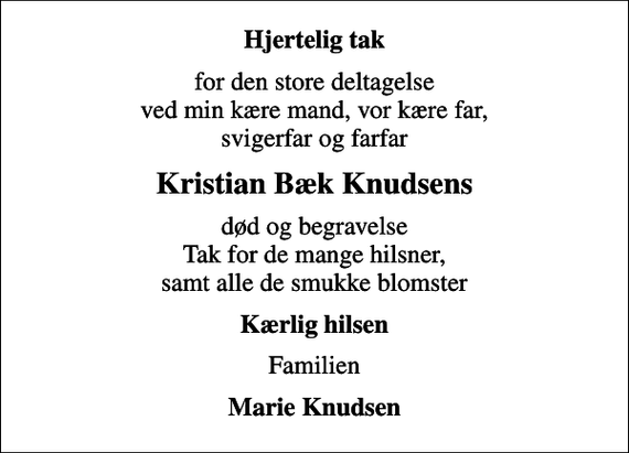 <p>Hjertelig tak<br />for den store deltagelse ved min kære mand, vor kære far, svigerfar og farfar<br />Kristian Bæk Knudsens<br />død og begravelse Tak for de mange hilsner, samt alle de smukke blomster<br />Kærlig hilsen<br />Familien<br />Marie Knudsen</p>