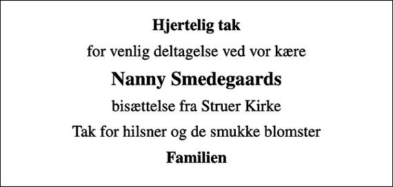 <p>Hjertelig tak<br />for venlig deltagelse ved vor kære<br />Nanny Smedegaards<br />bisættelse fra Struer Kirke<br />Tak for hilsner og de smukke blomster<br />Familien</p>