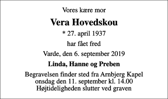<p>Vores kære mor<br />Vera Hovedskou<br />* 27. april 1937<br />har fået fred<br />Varde, den 6. september 2019<br />Linda, Hanne og Preben<br />Begravelsen finder sted fra Arnbjerg Kapel onsdag den 11. september kl. 14.00 Højtideligheden slutter ved graven</p>