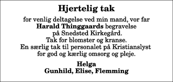 <p>Hjertelig tak<br />for venlig deltagelse ved min mand, vor far <em>Harald Thinggaards</em> begravelse på Snedsted Kirkegård. Tak for blomster og kranse. En særlig tak til personalet på Kristianslyst for god og kærlig omsorg og pleje.<br />Helga Gunhild, Elise, Flemming</p>