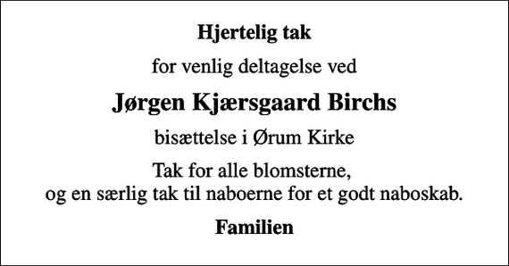 <p>Hjertelig tak<br />for venlig deltagelse ved<br />Jørgen Kjærsgaard Birchs<br />bisættelse i Ørum Kirke<br />Tak for alle blomsterne, og en særlig tak til naboerne for et godt naboskab.<br />Familien</p>