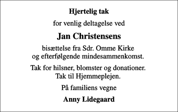 <p>Hjertelig tak<br />for venlig deltagelse ved<br />Jan Christensens<br />bisættelse fra Sdr. Omme Kirke og efterfølgende mindesammenkomst.<br />Tak for hilsner, blomster og donationer. Tak til Hjemmeplejen.<br />På familiens vegne<br />Anny Lidegaard</p>