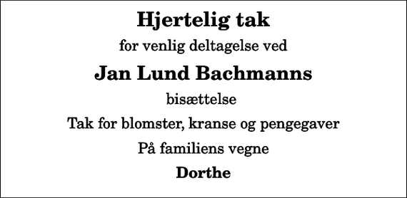 <p>Hjertelig tak<br />for venlig deltagelse ved<br />Jan Lund Bachmanns<br />bisættelse<br />Tak for blomster, kranse og pengegaver<br />På familiens vegne<br />Dorthe</p>