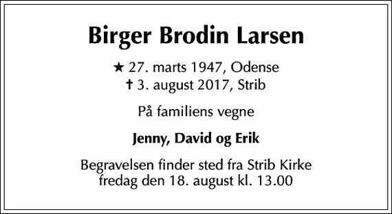 <p>Birger Brodin Larsen<br />* 27. marts 1947, Odense<br />✝ 3. august 2017, Strib<br />På familiens vegne<br />Jenny, David og Erik<br />Begravelsen finder sted fra Strib Kirke fredag den 18. august kl. 13.00</p>