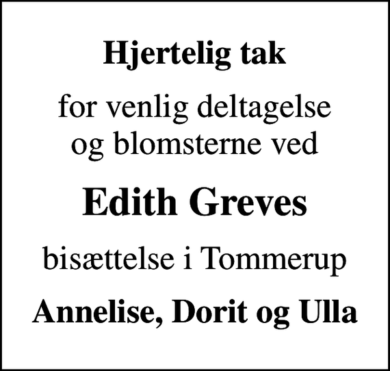 <p>Hjertelig tak<br />for venlig deltagelse og blomsterne ved<br />Edith Greves<br />bisættelse i Tommerup<br />Annelise, Dorit og Ulla</p>