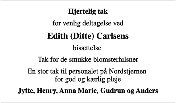 <p>Hjertelig tak<br />for venlig deltagelse ved<br />Edith (Ditte) Carlsens<br />bisættelse<br />Tak for de smukke blomsterhilsner<br />En stor tak til personalet på Nordstjernen for god og kærlig pleje<br />Jytte, Henry, Anna Marie, Gudrun og Anders</p>