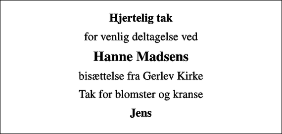 <p>Hjertelig tak<br />for venlig deltagelse ved<br />Hanne Madsens<br />bisættelse fra Gerlev Kirke<br />Tak for blomster og kranse<br />Jens</p>