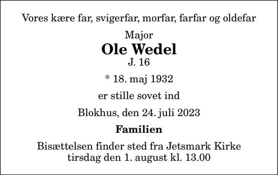 Vores kære far, svigerfar, morfar, farfar og oldefar
Major
Ole Wedel
J. 16
* 18. maj 1932
er stille sovet ind
Blokhus, den 24. juli 2023
Familien
Bisættelsen finder sted fra Jetsmark Kirke  tirsdag den 1. august kl. 13.00