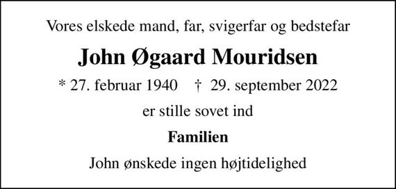 Vores elskede mand, far, svigerfar og bedstefar
John Øgaard Mouridsen
* 27. februar 1940    &#x271d; 29. september 2022
er stille sovet ind
Familien
John ønskede ingen højtidelighed