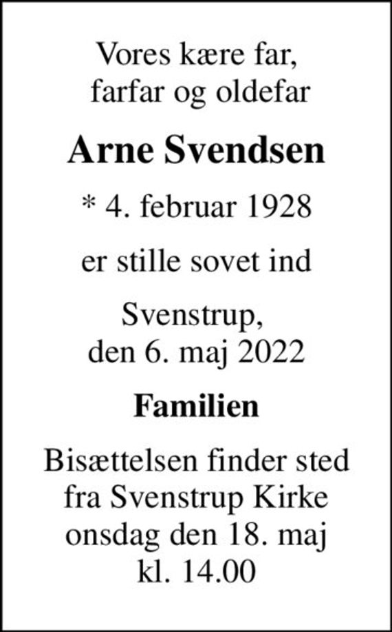 Vores kære far,  farfar og oldefar
Arne Svendsen
* 4. februar 1928
er stille sovet ind
Svenstrup,  den 6. maj 2022
Familien
Bisættelsen finder sted fra Svenstrup Kirke onsdag den 18. maj kl. 14.00