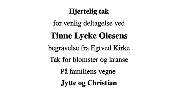 <p>Hjertelig tak<br />for venlig deltagelse ved<br />Tinne Lycke Olesens<br />begravelse fra Egtved Kirke<br />Tak for blomster og kranse<br />På familiens vegne<br />Jytte og Christian</p>