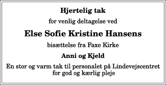 <p>Hjertelig tak<br />for venlig deltagelse ved<br />Else Sofie Kristine Hansens<br />bisættelse fra Faxe Kirke<br />Anni og Kjeld<br />En stor og varm tak til personalet på Lindevejscentret for god og kærlig pleje</p>
