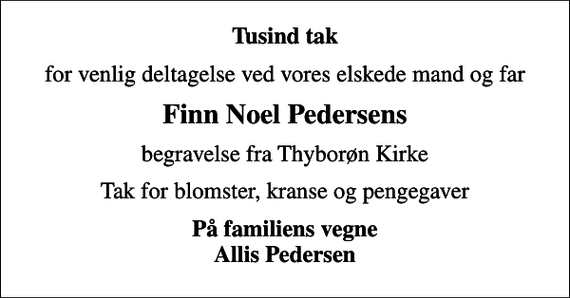 <p>Tusind tak<br />for venlig deltagelse ved vores elskede mand og far<br />Finn Noel Pedersens<br />begravelse fra Thyborøn Kirke<br />Tak for blomster, kranse og pengegaver<br />På familiens vegne Allis Pedersen</p>