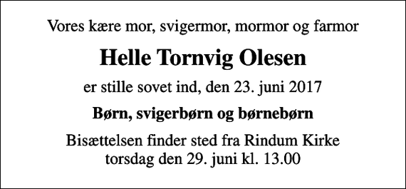 <p>Vores kære mor, svigermor, mormor og farmor<br />Helle Tornvig Olesen<br />er stille sovet ind, den 23. juni 2017<br />Børn, svigerbørn og børnebørn<br />Bisættelsen finder sted fra Rindum Kirke torsdag den 29. juni kl. 13.00</p>
