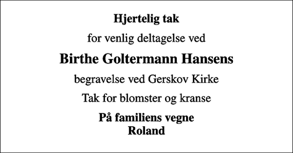 <p>Hjertelig tak<br />for venlig deltagelse ved<br />Birthe Goltermann Hansens<br />begravelse ved Gerskov Kirke<br />Tak for blomster og kranse<br />På familiens vegne Roland</p>