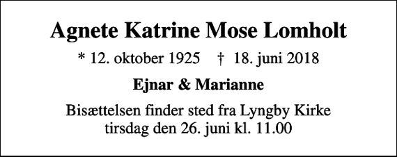 <p>Agnete Katrine Mose Lomholt<br />* 12. oktober 1925 ✝ 18. juni 2018<br />Ejnar &amp; Marianne<br />Bisættelsen finder sted fra Lyngby Kirke tirsdag den 26. juni kl. 11.00</p>