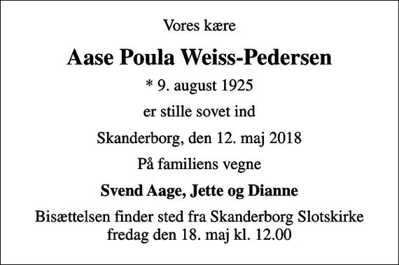 <p>Vores kære<br />Aase Poula Weiss-Pedersen<br />* 9. august 1925<br />er stille sovet ind<br />Skanderborg, den 12. maj 2018<br />På familiens vegne<br />Svend Aage, Jette og Dianne<br />Bisættelsen finder sted fra Skanderborg Slotskirke fredag den 18. maj kl. 12.00</p>