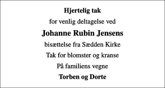 <p>Hjertelig tak<br />for venlig deltagelse ved<br />Johanne Rubin Jensens<br />bisættelse fra Sædden Kirke<br />Tak for blomster og kranse<br />På familiens vegne<br />Torben og Dorte</p>