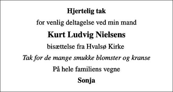 <p>Hjertelig tak<br />for venlig deltagelse ved min mand<br />Kurt Ludvig Nielsens<br />bisættelse fra Hvalsø Kirke<br />Tak for de mange smukke blomster og kranse<br />På hele familiens vegne<br />Sonja</p>