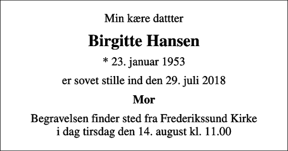 <p>Min kære dattter<br />Birgitte Hansen<br />* 23. januar 1953<br />er sovet stille ind den 29. juli 2018<br />Mor<br />Begravelsen finder sted fra Frederikssund Kirke i dag tirsdag den 14. august kl. 11.00</p>