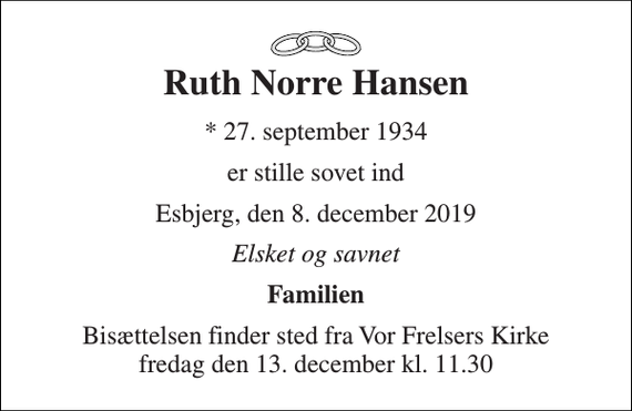 <p>Ruth Norre Hansen<br />* 27. september 1934<br />er stille sovet ind<br />Esbjerg, den 8. december 2019<br />Elsket og savnet<br />Familien<br />Bisættelsen finder sted fra Vor Frelsers Kirke fredag den 13. december kl. 11.30</p>