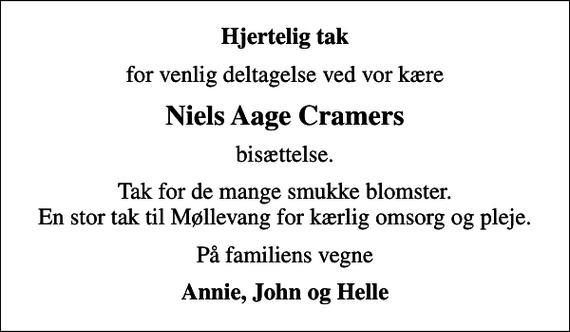 <p>Hjertelig tak<br />for venlig deltagelse ved vor kære<br />Niels Aage Cramers<br />bisættelse.<br />Tak for de mange smukke blomster. En stor tak til Møllevang for kærlig omsorg og pleje.<br />På familiens vegne<br />Annie, John og Helle</p>
