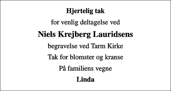 <p>Hjertelig tak<br />for venlig deltagelse ved<br />Niels Krejberg Lauridsens<br />begravelse ved Tarm Kirke<br />Tak for blomster og kranse<br />På familiens vegne<br />Linda</p>