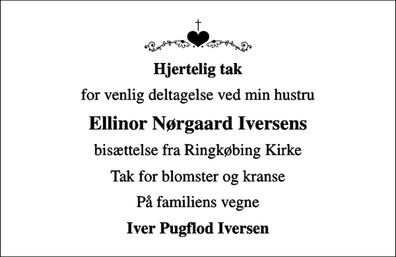 <p>Hjertelig tak<br />for venlig deltagelse ved min hustru<br />Ellinor Nørgaard Iversens<br />bisættelse fra Ringkøbing Kirke<br />Tak for blomster og kranse<br />På familiens vegne<br />Iver Pugflod Iversen</p>