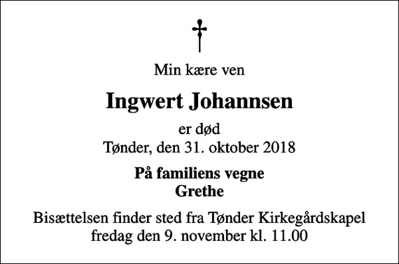 <p>Min kære ven<br />Ingwert Johannsen<br />er død Tønder, den 31. oktober 2018<br />På familiens vegne Grethe<br />Bisættelsen finder sted fra Tønder Kirkegårdskapel fredag den 9. november kl. 11.00</p>