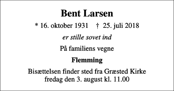 <p>Bent Larsen<br />* 16. oktober 1931 ✝ 25. juli 2018<br />er stille sovet ind<br />På familiens vegne<br />Flemming<br />Bisættelsen finder sted fra Græsted Kirke fredag den 3. august kl. 11.00</p>