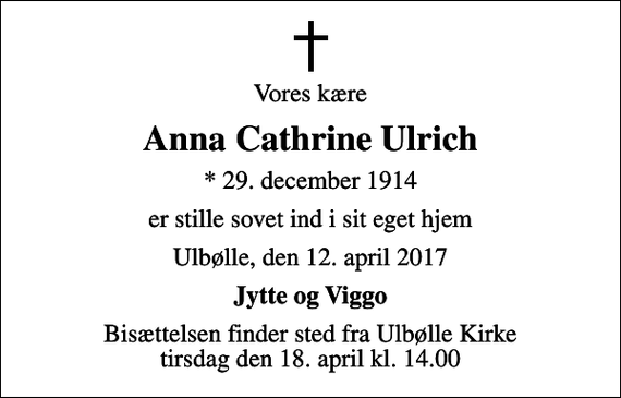 <p>Vores kære<br />Anna Cathrine Ulrich<br />* 29. december 1914<br />er stille sovet ind i sit eget hjem<br />Ulbølle, den 12. april 2017<br />Jytte og Viggo<br />Bisættelsen finder sted fra Ulbølle Kirke tirsdag den 18. april kl. 14.00</p>