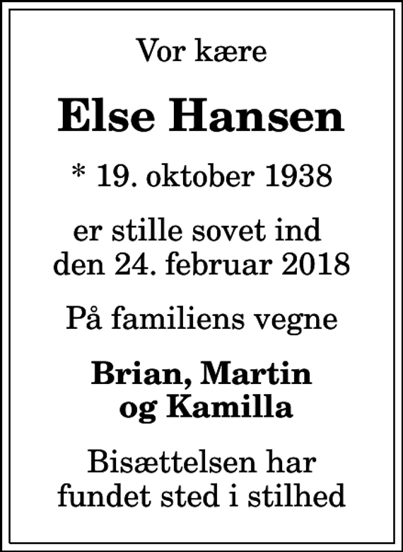 <p>Vor kære<br />Else Hansen<br />* 19. oktober 1938<br />er stille sovet ind den 24. februar 2018<br />På familiens vegne<br />Brian, Martin og Kamilla<br />Bisættelsen har fundet sted i stilhed</p>