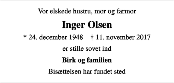 <p>Vor elskede hustru, mor og farmor<br />Inger Olsen<br />* 24. december 1948 ✝ 11. november 2017<br />er stille sovet ind<br />Birk og familien<br />Bisættelsen har fundet sted</p>