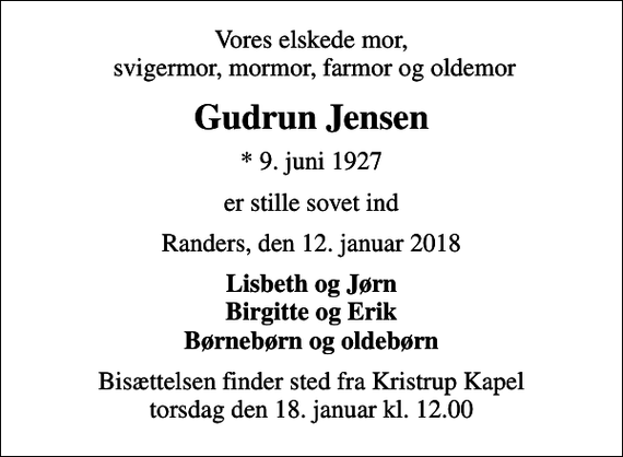 <p>Vores elskede mor, svigermor, mormor, farmor og oldemor<br />Gudrun Jensen<br />* 9. juni 1927<br />er stille sovet ind<br />Randers, den 12. januar 2018<br />Lisbeth og Jørn Birgitte og Erik Børnebørn og oldebørn<br />Bisættelsen finder sted fra Kristrup Kapel torsdag den 18. januar kl. 12.00</p>