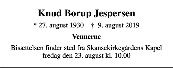 <p>Knud Borup Jespersen<br />* 27. august 1930 ✝ 9. august 2019<br />Vennerne<br />Bisættelsen finder sted fra Skansekirkegårdens Kapel fredag den 23. august kl. 10.00</p>