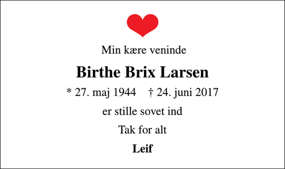 <p>Min kære veninde<br />Birthe Brix Larsen<br />* 27. maj 1944 ✝ 24. juni 2017<br />er stille sovet ind<br />Tak for alt<br />Leif</p>