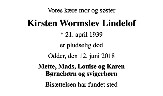 <p>Vores kære mor og søster<br />Kirsten Wormslev Lindelof<br />* 21. april 1939<br />er pludselig død<br />Odder, den 12. juni 2018<br />Mette, Mads, Louise og Karen Børnebørn og svigerbørn<br />Bisættelsen har fundet sted</p>