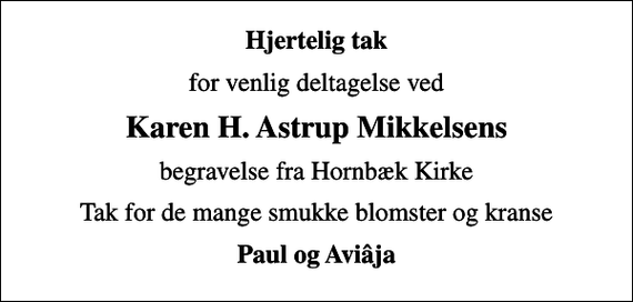 <p>Hjertelig tak<br />for venlig deltagelse ved<br />Karen H. Astrup Mikkelsens<br />begravelse fra Hornbæk Kirke<br />Tak for de mange smukke blomster og kranse<br />Paul og Aviâja</p>