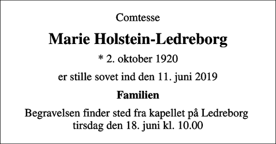 <p>Comtesse<br />Marie Holstein-Ledreborg<br />* 2. oktober 1920<br />er stille sovet ind den 11. juni 2019<br />Familien<br />Begravelsen finder sted fra kapellet på Ledreborg tirsdag den 18. juni kl. 10.00</p>