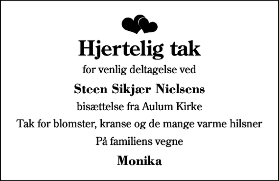 <p>Hjertelig tak<br />for venlig deltagelse ved<br />Steen Sikjær Nielsens<br />bisættelse fra Aulum Kirke<br />Tak for blomster, kranse og de mange varme hilsner<br />På familiens vegne<br />Monika</p>
